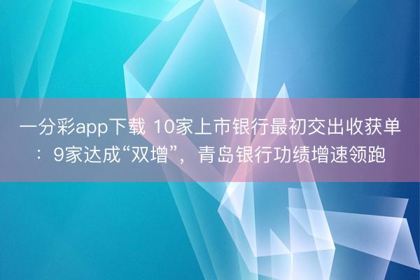 一分彩app下载 10家上市银行最初交出收获单：9家达成“双增”，青岛银行功绩增速领跑