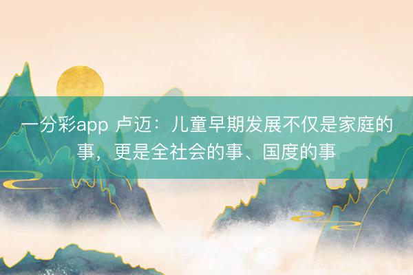 一分彩app 卢迈：儿童早期发展不仅是家庭的事，更是全社会的事、国度的事