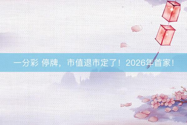 一分彩 停牌，市值退市定了！2026年首家！