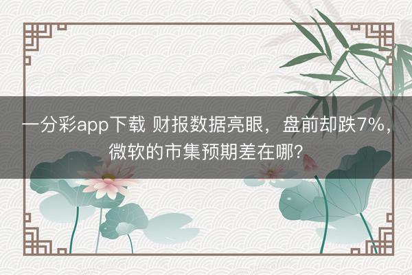 一分彩app下载 财报数据亮眼,盘前却跌7%,微软的市集预期差在哪?