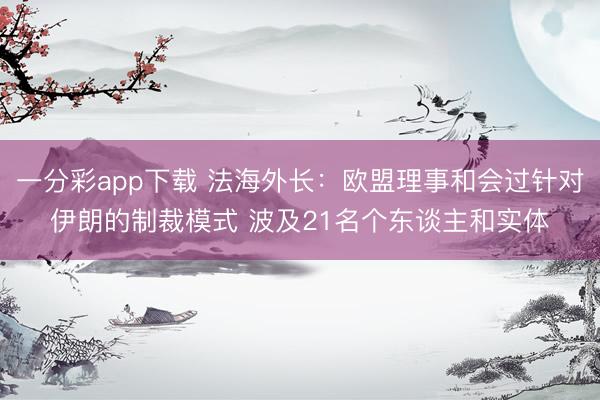 一分彩app下载 法海外长：欧盟理事和会过针对伊朗的制裁模式 波及21名个东谈主和实体