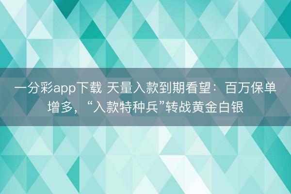 一分彩app下载 天量入款到期看望:百万保单增多,“入款特种兵”转战黄金白银