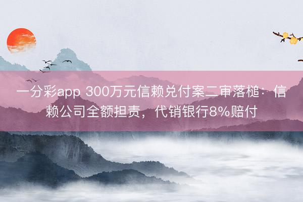 一分彩app 300万元信赖兑付案二审落槌:信赖公司全额担责,代销银行8%赔付