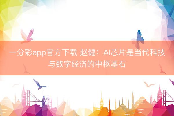 一分彩app官方下载 赵健:AI芯片是当代科技与数字经济的中枢基石