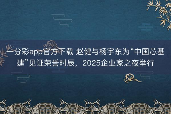 一分彩app官方下载 赵健与杨宇东为“中国芯基建”见证荣誉时辰,2025企业家之夜举行