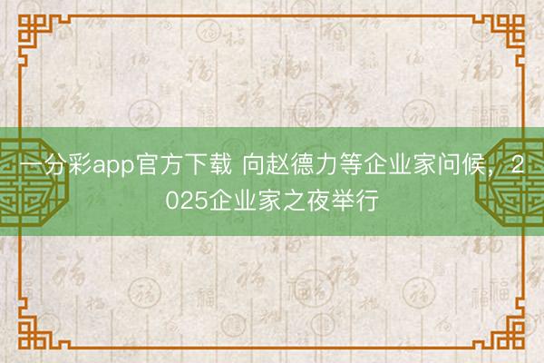 一分彩app官方下载 向赵德力等企业家问候，2025企业家之夜举行