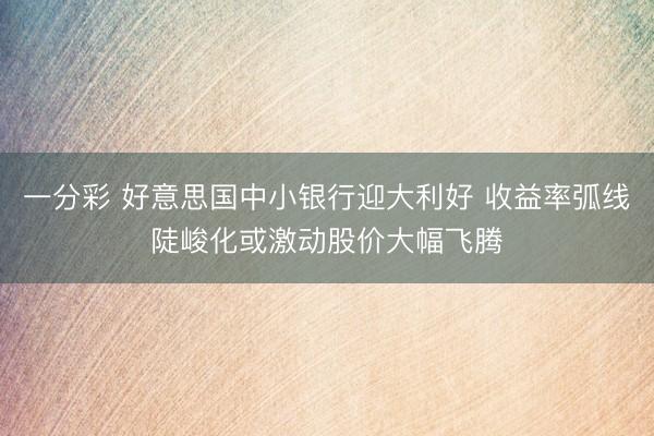 一分彩 好意思国中小银行迎大利好 收益率弧线陡峻化或激动股价大幅飞腾