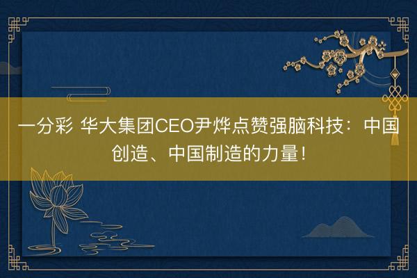 一分彩 华大集团CEO尹烨点赞强脑科技：中国创造、中国制造的力量！