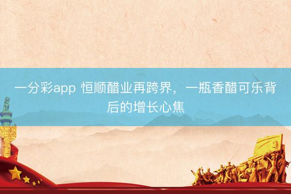 一分彩app 恒顺醋业再跨界，一瓶香醋可乐背后的增长心焦