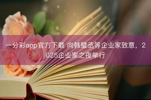 一分彩app官方下载 向韩璧丞等企业家致意，2025企业家之夜举行
