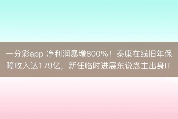 一分彩app 净利润暴增800%！泰康在线旧年保障收入达179亿，新任临时进展东说念主出身IT