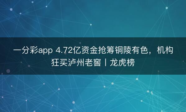 一分彩app 4.72亿资金抢筹铜陵有色，机构狂买泸州老窖丨龙虎榜