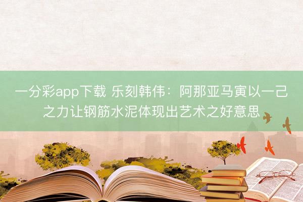 一分彩app下载 乐刻韩伟:阿那亚马寅以一己之力让钢筋水泥体现出艺术之好意思