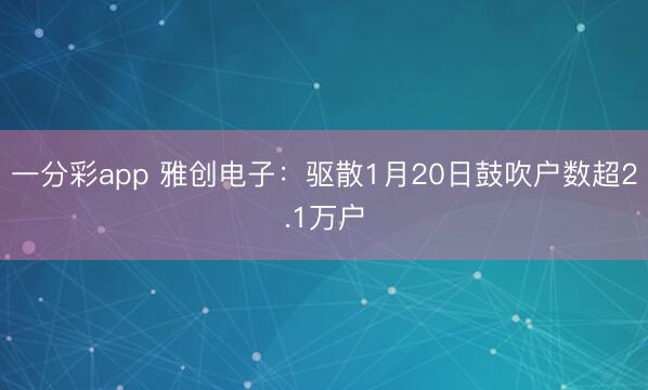 一分彩app 雅创电子：驱散1月20日鼓吹户数超2.1万户