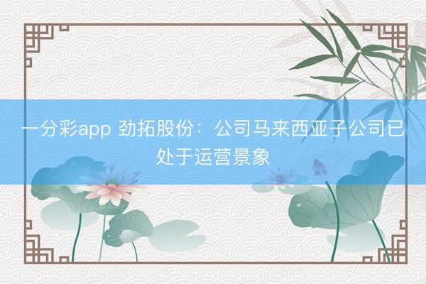 一分彩app 劲拓股份：公司马来西亚子公司已处于运营景象