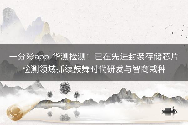 一分彩app 华测检测：已在先进封装存储芯片检测领域抓续鼓舞时代研发与智商栽种