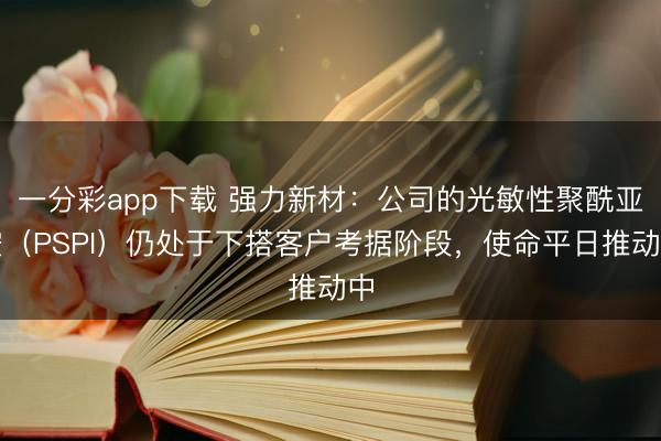 一分彩app下载 强力新材：公司的光敏性聚酰亚胺（PSPI）仍处于下搭客户考据阶段，使命平日推动中