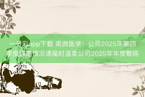 一分彩app下载 南微医学：公司2025年第四季度谋略情况请届时温柔公司2025年年度敷陈