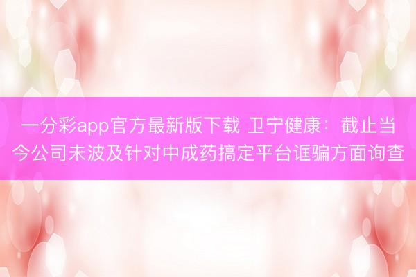 一分彩app官方最新版下载 卫宁健康：截止当今公司未波及针对中成药搞定平台诓骗方面询查