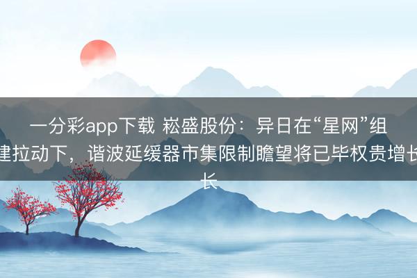一分彩app下载 崧盛股份：异日在“星网”组建拉动下，谐波延缓器市集限制瞻望将已毕权贵增长