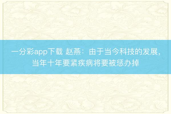 一分彩app下载 赵燕:由于当今科技的发展,当年十年要紧疾病将要被惩办掉
