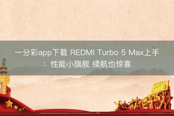 一分彩app下载 REDMI Turbo 5 Max上手：性能小旗舰 续航也惊喜