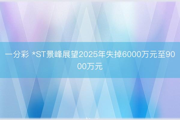 一分彩 *ST景峰展望2025年失掉6000万元至9000万元