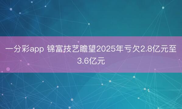 一分彩app 锦富技艺瞻望2025年亏欠2.8亿元至3.6亿元