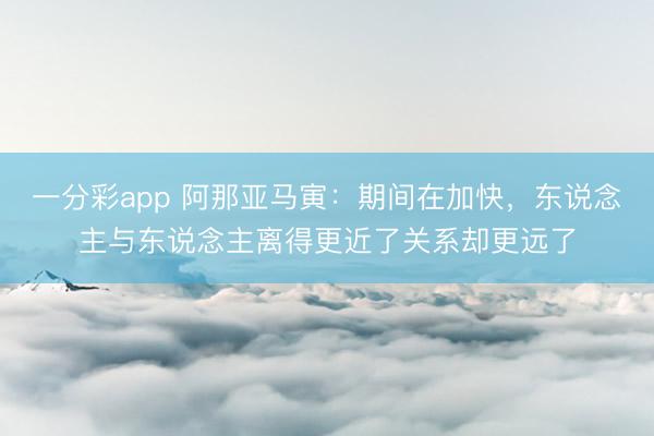 一分彩app 阿那亚马寅：期间在加快，东说念主与东说念主离得更近了关系却更远了