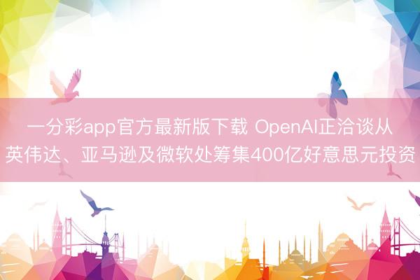 一分彩app官方最新版下载 OpenAI正洽谈从英伟达、亚马逊及微软处筹集400亿好意思元投资
