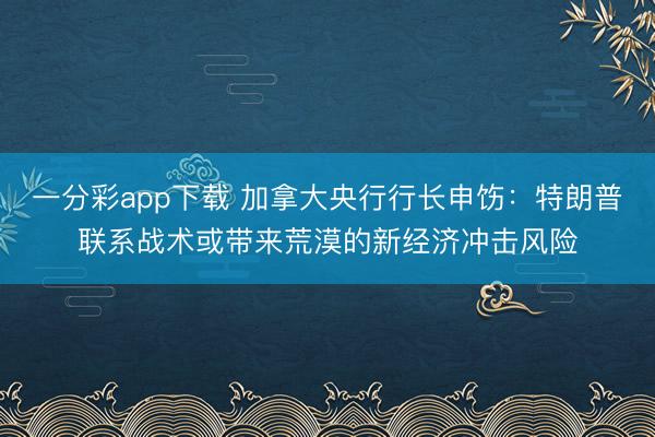 一分彩app下载 加拿大央行行长申饬:特朗普联系战术或带来荒漠的新经济冲击风险
