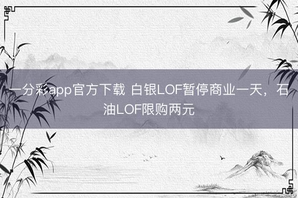 一分彩app官方下载 白银LOF暂停商业一天，石油LOF限购两元