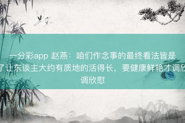 一分彩app 赵燕:咱们作念事的最终看法皆是为了让东谈主大约有质地的活得长,要健康鲜艳才调欣慰