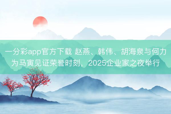 一分彩app官方下载 赵燕、韩伟、胡海泉与何力为马寅见证荣誉时刻,2025企业家之夜举行