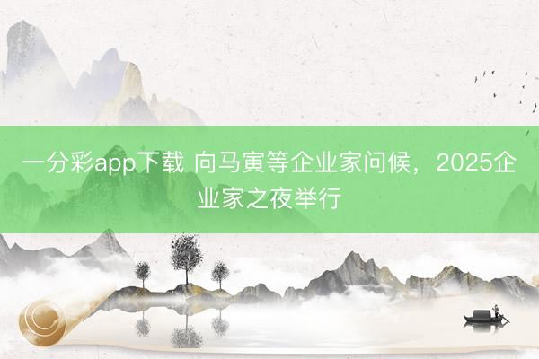 一分彩app下载 向马寅等企业家问候，2025企业家之夜举行