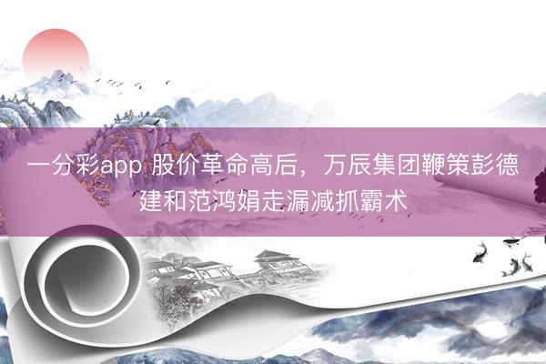 一分彩app 股价革命高后，万辰集团鞭策彭德建和范鸿娟走漏减抓霸术