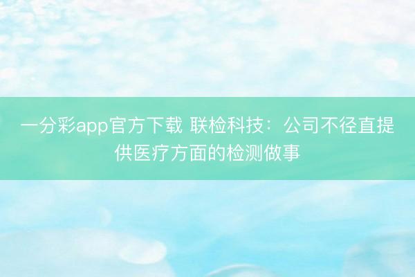 一分彩app官方下载 联检科技：公司不径直提供医疗方面的检测做事