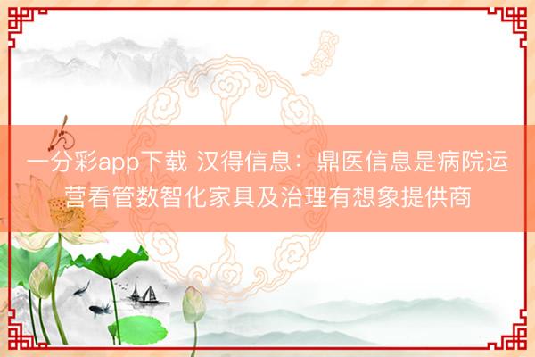 一分彩app下载 汉得信息：鼎医信息是病院运营看管数智化家具及治理有想象提供商