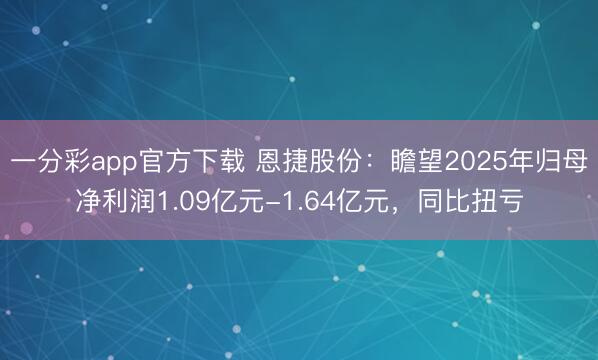 一分彩app官方下载 恩捷股份：瞻望2025年归母净利润1.09亿元-1.64亿元，同比扭亏