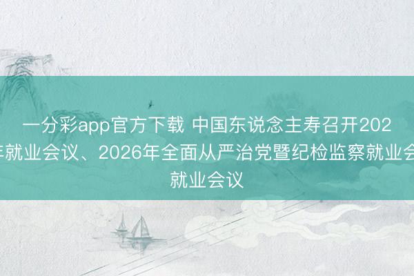 一分彩app官方下载 中国东说念主寿召开2026年就业会议、2026年全面从严治党暨纪检监察就业会议