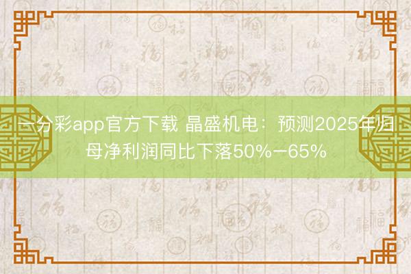 一分彩app官方下载 晶盛机电：预测2025年归母净利润同比下落50%–65%