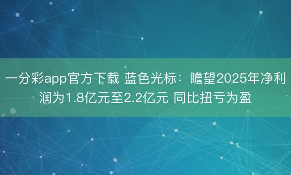 一分彩app官方下载 蓝色光标：瞻望2025年净利润为1.8亿元至2.2亿元 同比扭亏为盈
