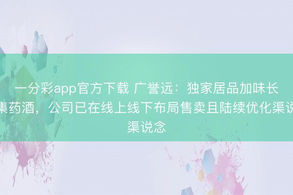 一分彩app官方下载 广誉远:独家居品加味长命集药酒,公司已在线上线下布局售卖且陆续优化渠说念