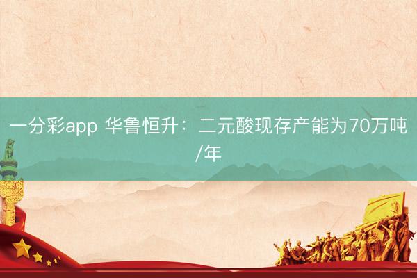 一分彩app 华鲁恒升：二元酸现存产能为70万吨/年