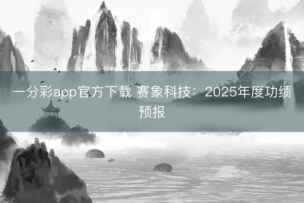 一分彩app官方下载 赛象科技：2025年度功绩预报