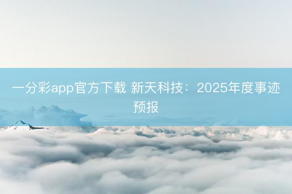 一分彩app官方下载 新天科技：2025年度事迹预报