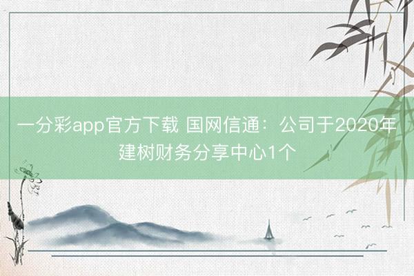 一分彩app官方下载 国网信通：公司于2020年建树财务分享中心1个
