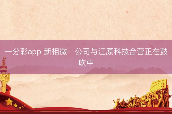 一分彩app 新相微:公司与江原科技合营正在鼓吹中