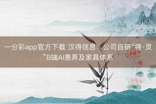 一分彩app官方下载 汉得信息:公司自研“得·灵”B端AI愚弄及家具体系