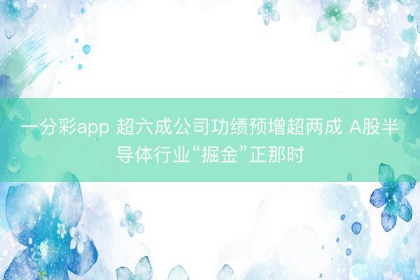 一分彩app 超六成公司功绩预增超两成 A股半导体行业“掘金”正那时